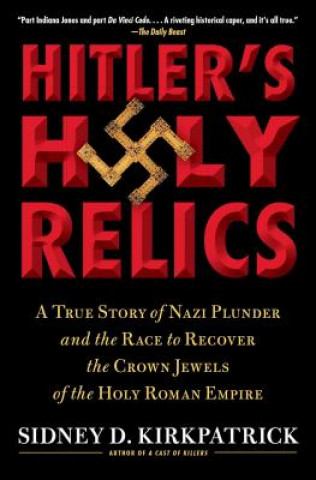 Carte Hitler's Holy Relics: A True Story of Nazi Plunder and the Race to Recover the Crown Jewels of the Holy Roman Empire Sidney Kirkpatrick