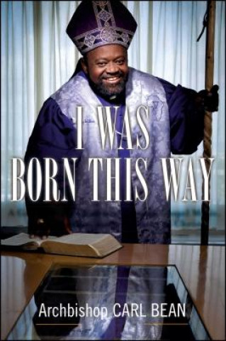 Kniha I Was Born This Way: A Gay Preacher's Journey Through Gospel Music, Disco Stardom, and a Ministry in Christ Carl Bean