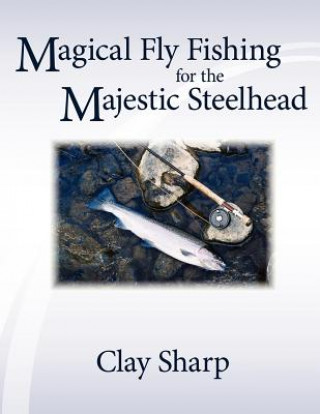 Kniha Magical Fly Fishing for the Majestic Steelhead Clay Sharp