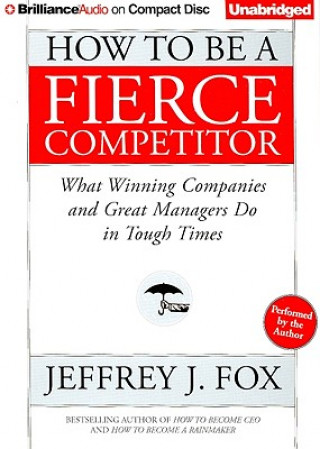 Audio How to Be a Fierce Competitor: What Winning Companies and Great Managers Do in Tough Times Jeffrey J. Fox