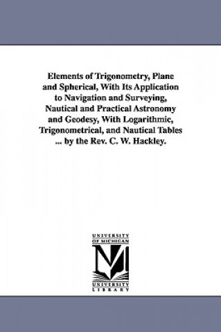 Книга Elements of Trigonometry, Plane and Spherical, With Its Application to Navigation and Surveying, Nautical and Practical Astronomy and Geodesy, With Lo Charles William Hackley