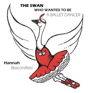 Kniha Swan Who Wanted to be A Ballet Dancer Hannah Beaconsfield