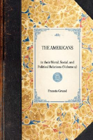 Könyv Americans: In Their Moral, Social, and Political Relations (Volume 2) Francis Joseph Grund