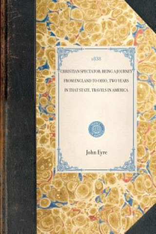 Knjiga Christian Spectator: Being a Journey from England to Ohio, Two Years in That State, Travels in America John Eyre