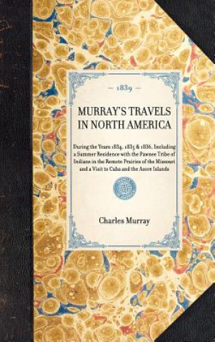 Kniha Murray's Travels in North America: During the Years 1834, 1835 & 1836, Including a Summer Residence with the Pawnee Tribe of Indians in the Remote Pra Charles Augustus Murray