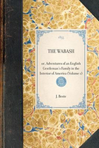 Könyv Wabash (Vol 1): Or, Adventures of an English Gentleman's Family in the Interior of America (Volume 1) J. Beste