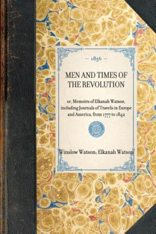 Книга Men and Times of the Revolution: Or, Memoirs of Elkanah Watson, Including Journals of Travels in Europe and America, from 1777 to 1842 Elkanah Watson