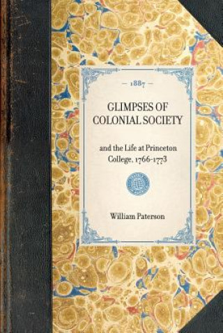Könyv Glimpses of Colonial Society: And the Life at Princeton College, 1766-1773 William Paterson