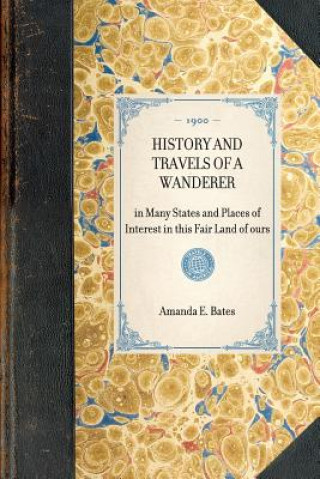 Kniha History and Travels of a Wanderer: In Many States and Places of Interest in This Fair Land of Ours Amanda E. Miller Bates