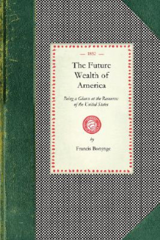 Kniha Future Wealth of America: Being a Glance at the Resources of the United States and the Commercial and Agricultural Advantages of Cultivating Tea Francis Bonynge