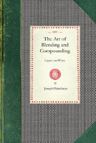 Libro Art of Blending and Compounding: Showing How All the Favorite Brands and Various Grades of Whiskeys, Brandies, Wines, &Etc. Are Prepared by Dealers Ad Joseph Fleischman