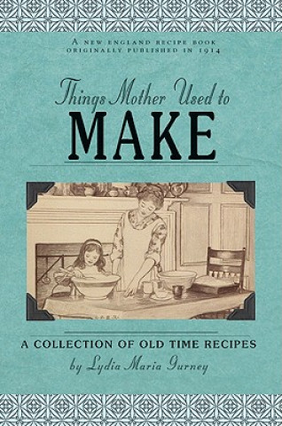 Carte Things Mother Used to Make: A Collection of Old Time Recipes, Some Nearly One Hundred Years Old and Never Published Before Lydia Maria Gurney