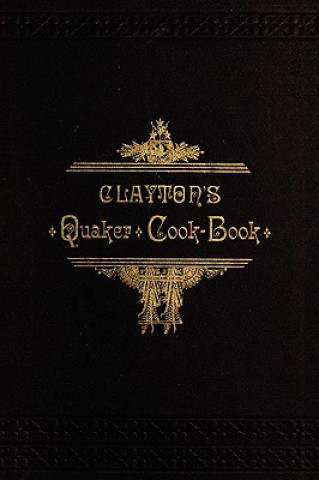 Kniha Clayton's Quaker Cook-Book: Being a Practical Treatise on the Culinary Art Adapted to the Tastes and Wants of All Classes H. Clayton