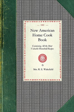 Kniha New American Home Cook Book: Containing All the Most Valuable Household Recipes in the World. the Only Complete Book of Its Kinds. How to Make a Me R. E. Wakefield