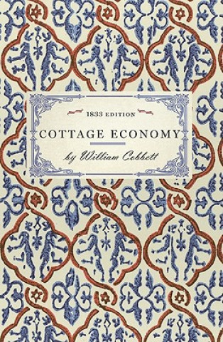 Kniha Cottage Economy: Containing Information Relative to the Brewing of Beer...to Which Is Added the Poor Man's Friend; Or, a Defence of the William Cobbett