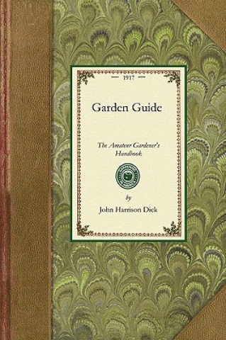 Kniha Garden Guide: How to Plan, Plant and Maintain the Home Grounds, the Suburban Garden, the City Lot. How to Grow Good Vegetables and F John Harrison Dick