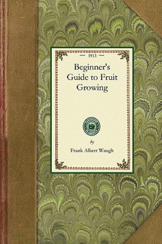 Kniha Beginner's Guide to Fruit Growing: A Simple Statement of the Elementary Practices of Propagation, Planting, Culture, Fertilization, Pruning, Spraying, Frank Albert Waugh