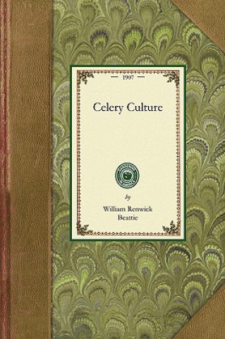 Kniha Celery Culture: A Practical Treatise on the Principles Involved in the Production of Celery for Home Use and for Market, Including the William Beattie