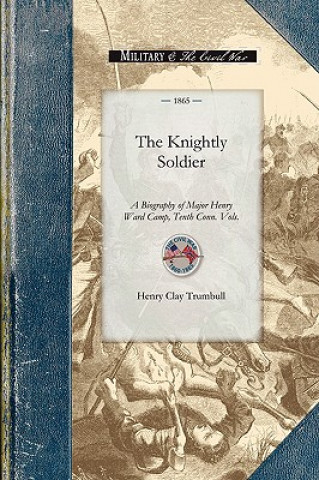 Knjiga The Knightly Soldier: A Biography of Major Henry Ward Camp, Tenth Conn. Vols. Henry Clay Trumbull