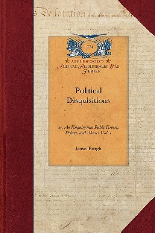 Carte Political Disquisitions, Vol. 3: Or, an Enquiry Into Public Errors, Defects, and Abuses Vol. 3 James Burgh