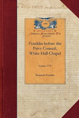 Książka Franklin Before the Privy Council, White: On Behalf of the Province of Massachusetts to Advocate the Removal of Hutchinson and Oliver Benjamin Franklin