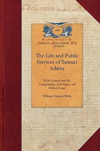 Könyv Life and Public Services of Samuel Adams: Being a Narrative of His Acts and Opinions and of His Agency in Producing and Forwarding the American Revolu William Wells