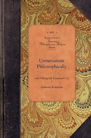 Carte Unitarianism Examined, Vol 2: In a Series of Periodical Numbers Comprising a Complete Refutations of the Leading Principles of the Unitarian System Anthony Kohlman