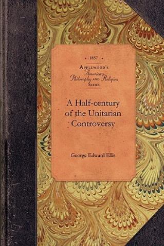 Carte Half-Century of the Unitarian Controvers: With Particular Reference to Its Origin, Its Course, and Its Prominent Subjects Among the Congregationalists George Ellis