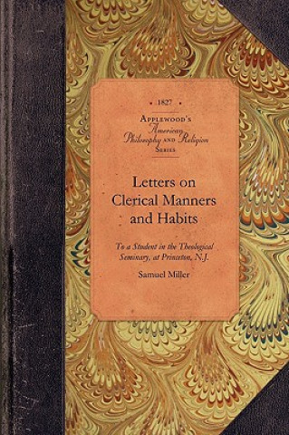 Könyv Letters on Clerical Manners and Habits: Addresssed to a Student in the Theological Seminary, at Princeton, N.J. Samuel Miller