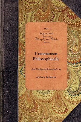 Kniha Unitarianism Examined, Vol 1: In a Series of Periodical Numbers Comprising a Complete Refutations of the Leading Principles of the Unitarian System Anthony Kohlman