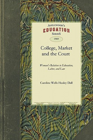 Kniha College, Market, and the Court: Or, Woman's Relation to Education, Labor, and Law Wells Healey Caroline Wells Healey Dall