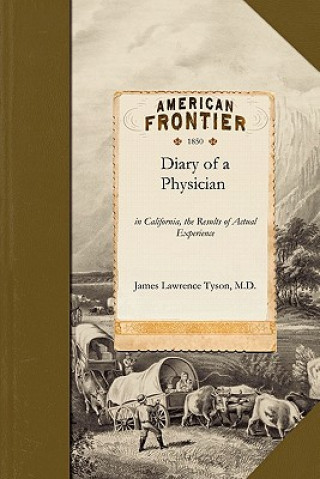 Könyv Diary of a Physician: In California, the Results of Actual Experience Including Notes of the Journey by Land and Water and Observations on t M. D. James Lawrence Tyson