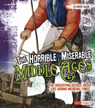 Kniha The Horrible, Miserable Middle Ages: The Disgusting Details about Life During Medieval Times Kathy Allen