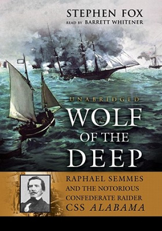 Audio Wolf of the Deep: Raphael Semmes and the Notorious Confederate Raider CSS Alabama Stephen Fox