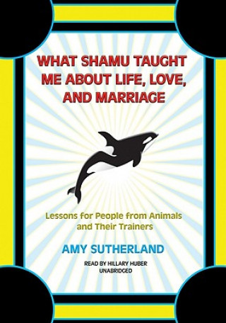 Hanganyagok What Shamu Taught Me about Life, Love, and Marriage: Lessons for People from Animals and Their Trainers Amy Sutherland