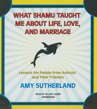 Audio What Shamu Taught Me about Life, Love, and Marriage: Lessons for People from Animals and Their Trainers Amy Sutherland