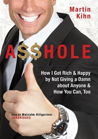 Audio Asshole: How I Got Rich & Happy by Not Giving a Damn about Anyone & How You Can, Too Martin Kihn