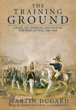 Audio The Training Ground: Grant, Lee, Sherman, and Davis in the Mexican War, 1846-1848 Martin Dugard