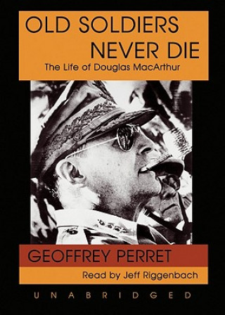 Audio Old Soldiers Never Die: The Life of Douglas MacArthur Geoffrey Perret