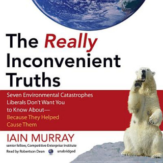 Audio The Really Inconvenient Truths: Seven Environmental Catastrophes Liberals Don't Want You to Know Aboutbecause They Helped Cause Them Iain Murray