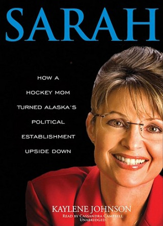 Audio Sarah: How a Hockey Mom Turned Alaska's Political Establishment Upside Down Kaylene Johnson