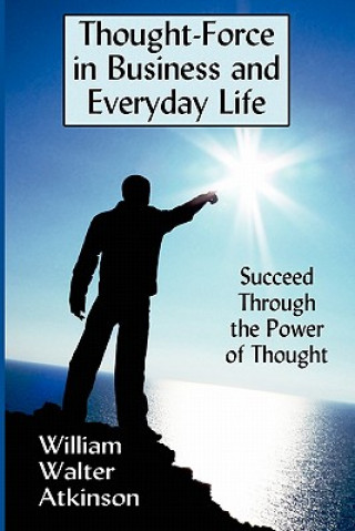Carte Thought-Force in Business and Everyday Life: Succeed Through the Power of Thought William Walter Atkinson