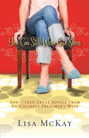 Kniha You Can Still Wear Cute Shoes: And Other Great Advice from an Unlikely Preacher's Wife Lisa McKay