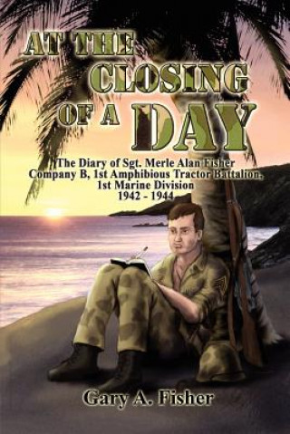 Carte At the Closing of a Day - The Diary of Sgt. Merle Alan Fisher Company B, 1st Amphibious Tractor Battalion, 1st Marine Division 1942-1944 Gary A. Fisher