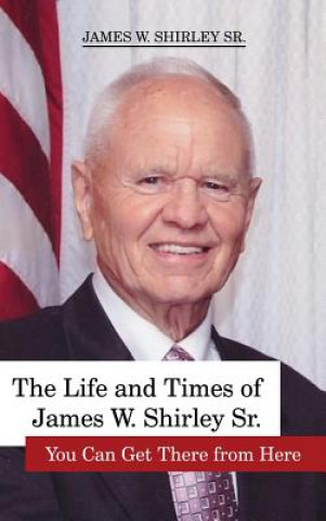 Buch The Life and Times of James W. Shirley, Sr. You Can Get There from Here Jim Shirley Sr