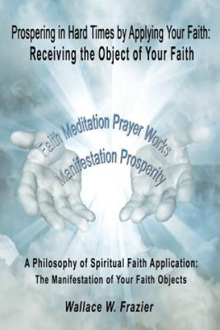 Kniha Prospering in Hard Times by Applying Your Faith: Receiving the Object of Your Faith Wallace Frazier