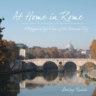 Carte At Home in Rome: A Blogger's-Eye View of the Eternal City Shelley Ruelle