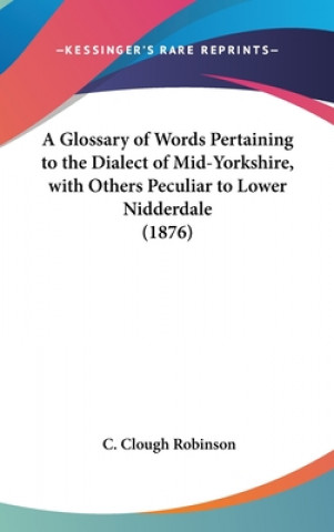 Kniha A Glossary Of Words Pertaining To The Dialect Of Mid-Yorkshire, With Others Peculiar To Lower Nidderdale (1876) C. Clough Robinson