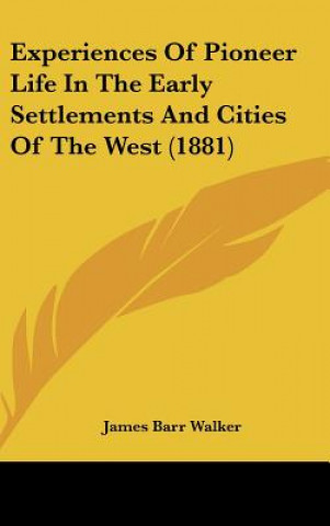 Kniha Experiences Of Pioneer Life In The Early Settlements And Cities Of The West (1881) James Barr Walker