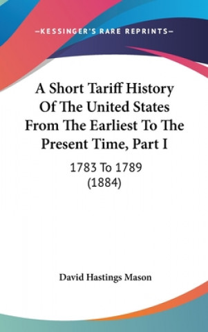 Kniha A Short Tariff History Of The United States From The Earliest To The Present Time, Part I David Hastings Mason